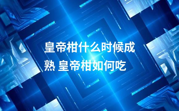 皇帝柑什么时候成熟 皇帝柑如何吃